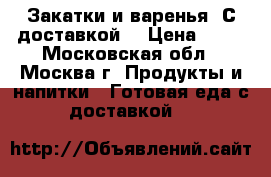 Закатки и варенья. С доставкой. › Цена ­ 50 - Московская обл., Москва г. Продукты и напитки » Готовая еда с доставкой   